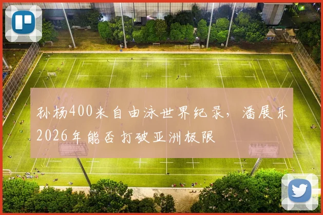 孙杨400米自由泳世界纪录，潘展乐2026年能否打破亚洲极限