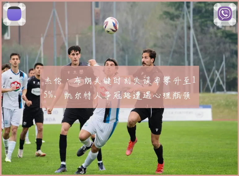 杰伦·布朗关键时刻失误率攀升至15%，凯尔特人争冠路遭遇心理瓶颈？