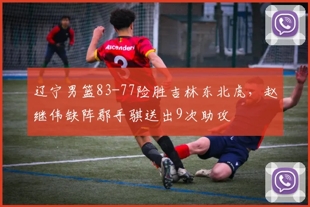 辽宁男篮83-77险胜吉林东北虎，赵继伟缺阵鄢手骐送出9次助攻