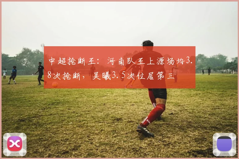 中超抢断王：河南队王上源场均3.8次抢断，吴曦3.5次位居第三