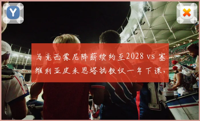 马竞西蒙尼降薪续约至2028 vs 塞维利亚皮米恩塔执教仅一年下课，西甲主帅稳定性两极分化