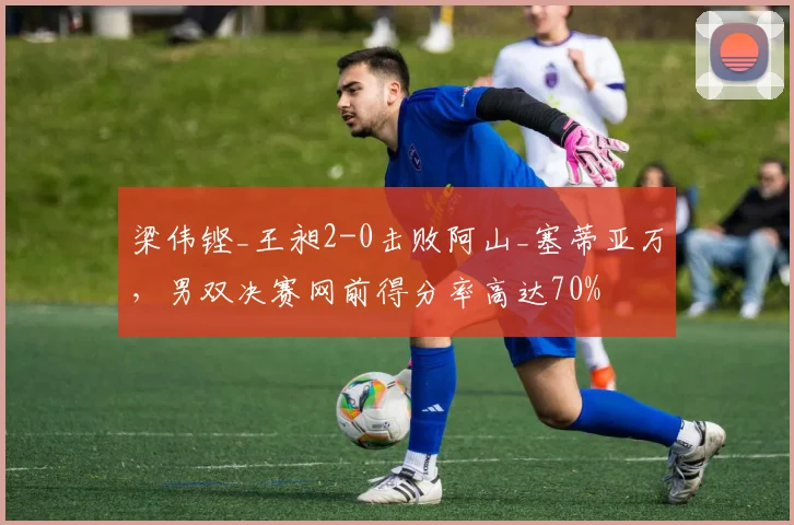 梁伟铿_王昶2-0击败阿山_塞蒂亚万，男双决赛网前得分率高达70%