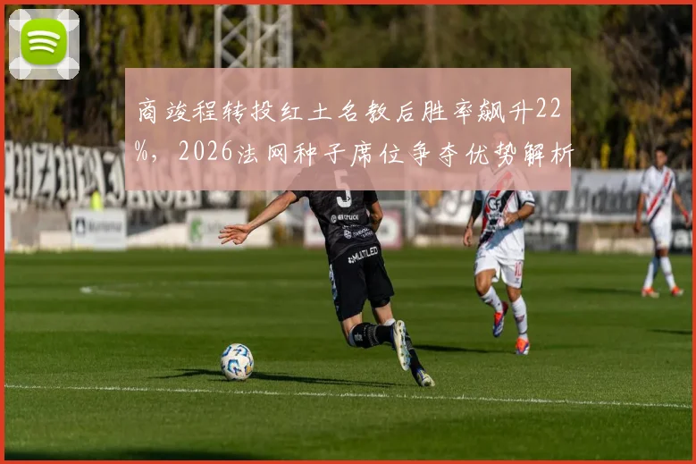 商竣程转投红土名教后胜率飙升22%，2026法网种子席位争夺优势解析