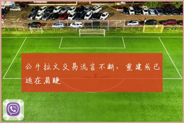 公牛拉文交易流言不断，重建或已迫在眉睫