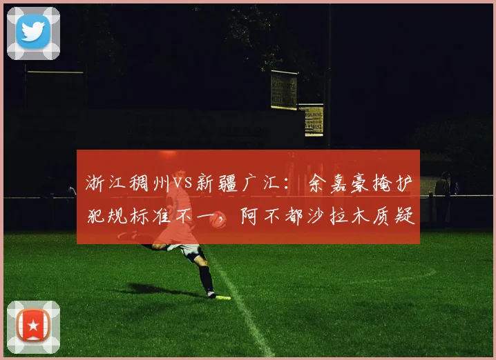 浙江稠州vs新疆广汇：余嘉豪掩护犯规标准不一，阿不都沙拉木质疑裁判双标