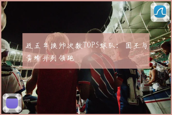 近五年换帅次数TOP5球队：国王与黄蜂并列领跑