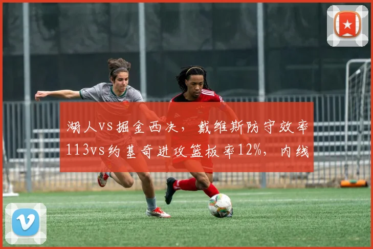 湖人vs掘金西决，戴维斯防守效率113vs约基奇进攻篮板率12%，内线统治力对决